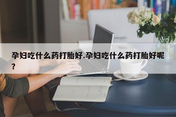 米非米索购买孕妇吃什么药打胎好.孕妇吃什么药打胎好呢？