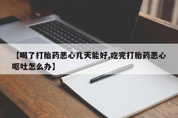 米非米索购买【喝了打胎药恶心几天能好,吃完打胎药恶心呕吐怎么办】