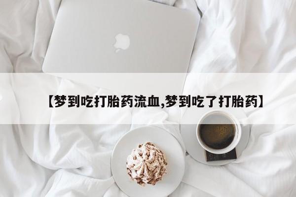 米非米索购买【梦到吃打胎药流血,梦到吃了打胎药】