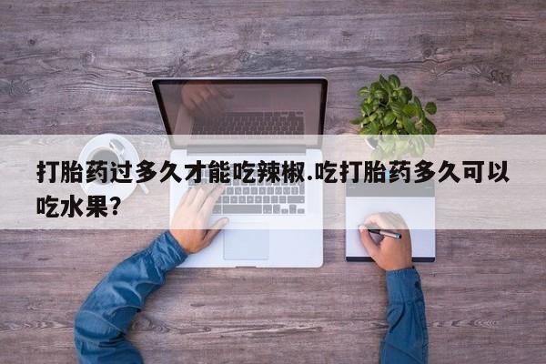 米非米索购买打胎药过多久才能吃辣椒.吃打胎药多久可以吃水果？