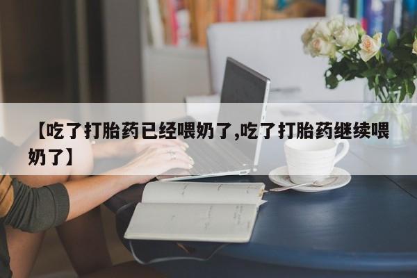 米非米索购买【吃了打胎药已经喂奶了,吃了打胎药继续喂奶了】