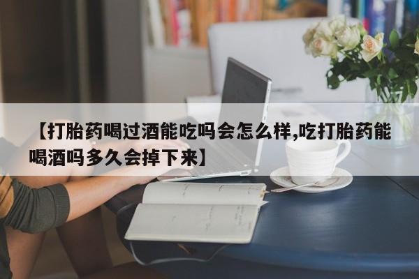 米非米索购买【打胎药喝过酒能吃吗会怎么样,吃打胎药能喝酒吗多久会掉下来】
