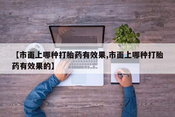 米非米索购买【市面上哪种打胎药有效果,市面上哪种打胎药有效果的】
