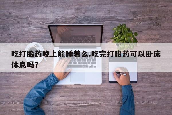 米非米索购买吃打胎药晚上能睡着么.吃完打胎药可以卧床休息吗？