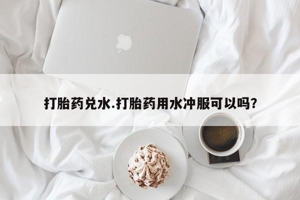 米非米索购买打胎药兑水.打胎药用水冲服可以吗？
