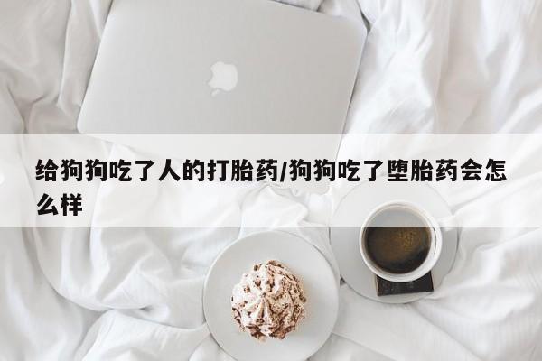 米非米索购买给狗狗吃了人的打胎药/狗狗吃了堕胎药会怎么样