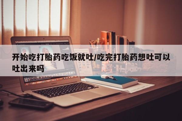 米非米索购买开始吃打胎药吃饭就吐/吃完打胎药想吐可以吐出来吗