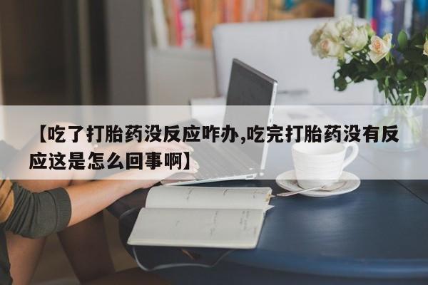 米非米索购买【吃了打胎药没反应咋办,吃完打胎药没有反应这是怎么回事啊】