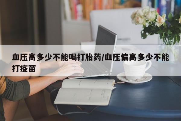 米非米索购买血压高多少不能喝打胎药/血压偏高多少不能打疫苗