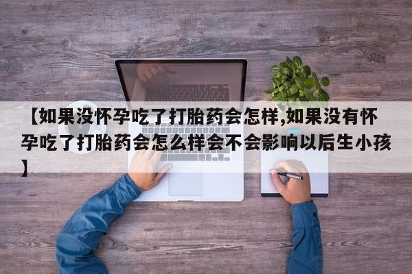 米非米索购买【如果没怀孕吃了打胎药会怎样,如果没有怀孕吃了打胎药会怎么样会不会影响以后生小孩】