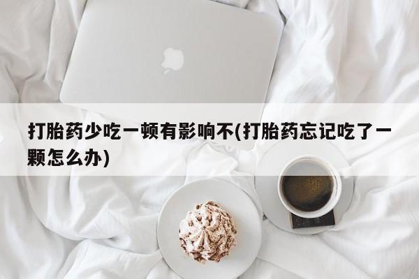 米非米索购买打胎药少吃一顿有影响不(打胎药忘记吃了一颗怎么办)