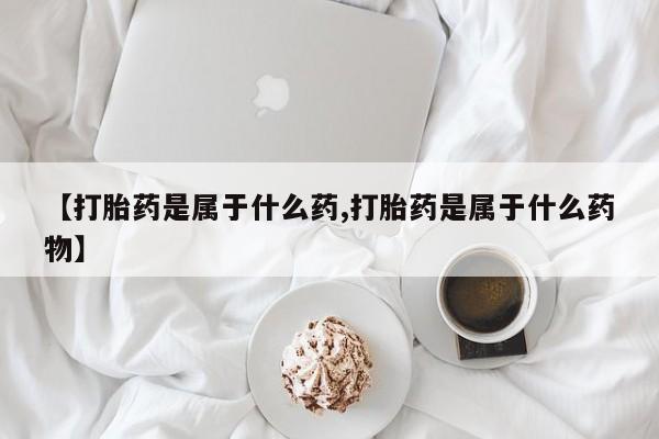 米非米索购买【打胎药是属于什么药,打胎药是属于什么药物】