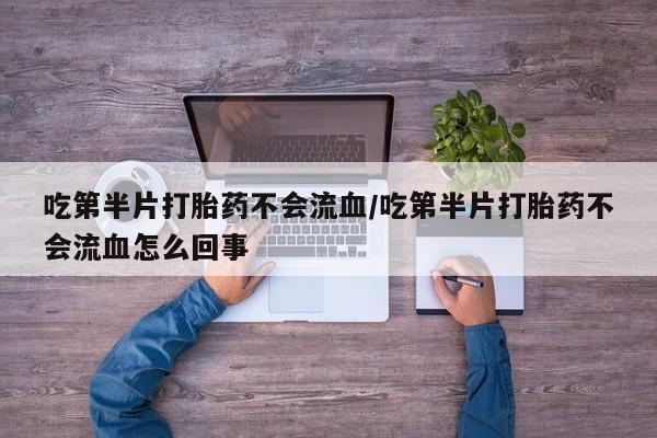 米非米索购买吃第半片打胎药不会流血/吃第半片打胎药不会流血怎么回事