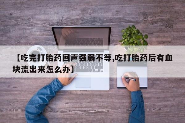 米非米索购买【吃完打胎药回声强弱不等,吃打胎药后有血块流出来怎么办】