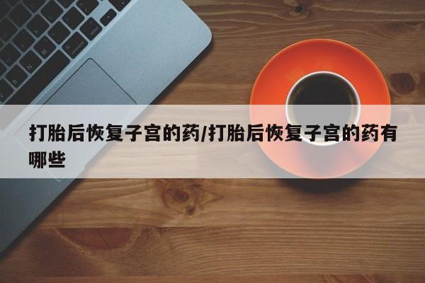 米非米索购买打胎后恢复子宫的药/打胎后恢复子宫的药有哪些