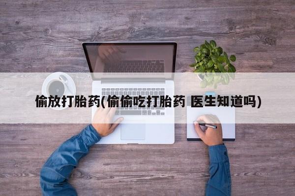 米非米索购买偷放打胎药(偷偷吃打胎药 医生知道吗)