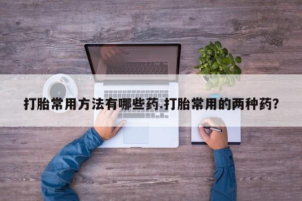 米非米索购买打胎常用方法有哪些药.打胎常用的两种药？