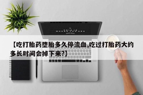 米非米索购买【吃打胎药堕胎多久停流血,吃过打胎药大约多长时间会掉下来?】