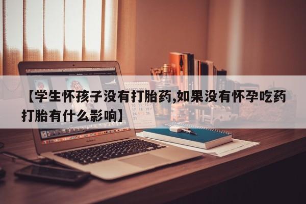 米非米索购买【学生怀孩子没有打胎药,如果没有怀孕吃药打胎有什么影响】