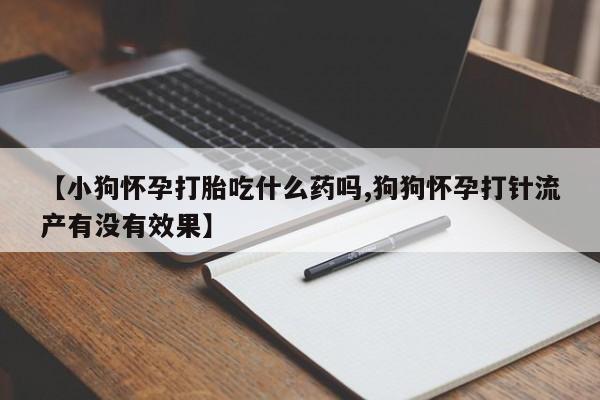 米非米索购买【小狗怀孕打胎吃什么药吗,狗狗怀孕打针流产有没有效果】