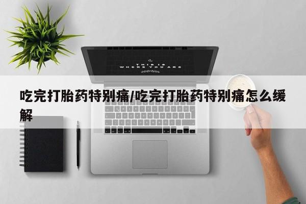 米非米索购买吃完打胎药特别痛/吃完打胎药特别痛怎么缓解