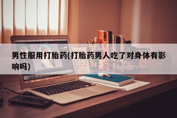 米非米索购买男性服用打胎药(打胎药男人吃了对身体有影响吗)