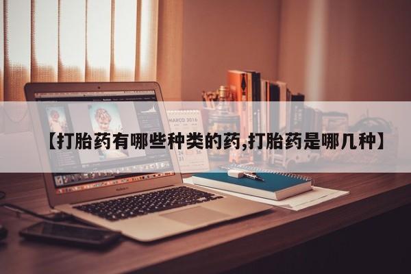 米非米索购买【打胎药有哪些种类的药,打胎药是哪几种】