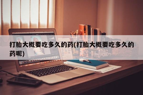 米非米索购买打胎大概要吃多久的药(打胎大概要吃多久的药呢)