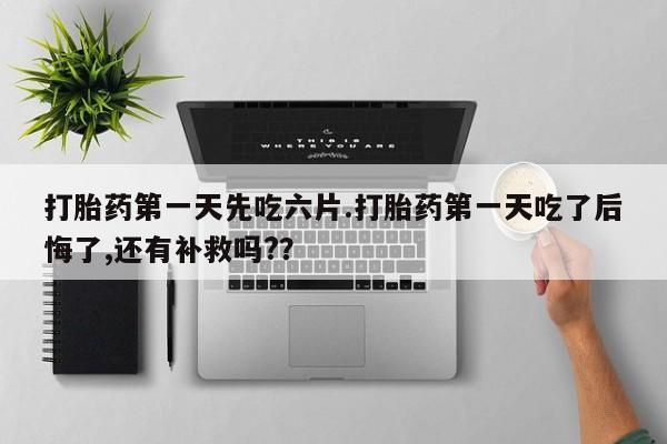米非米索购买打胎药第一天先吃六片.打胎药第一天吃了后悔了,还有补救吗?？