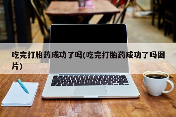 米非米索购买吃完打胎药成功了吗(吃完打胎药成功了吗图片)
