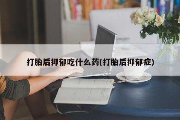 米非米索购买打胎后抑郁吃什么药(打胎后抑郁症)