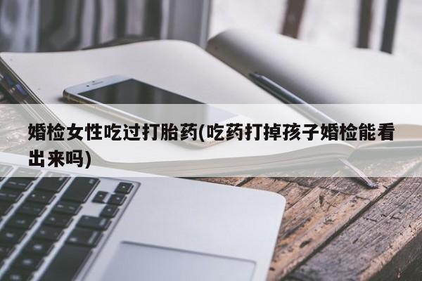 米非米索购买婚检女性吃过打胎药(吃药打掉孩子婚检能看出来吗)