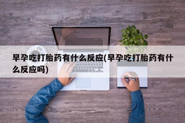 米非米索购买早孕吃打胎药有什么反应(早孕吃打胎药有什么反应吗)
