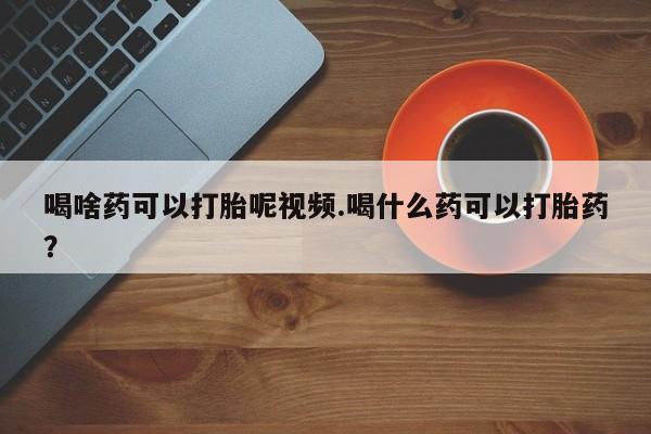 米非米索购买喝啥药可以打胎呢视频.喝什么药可以打胎药？