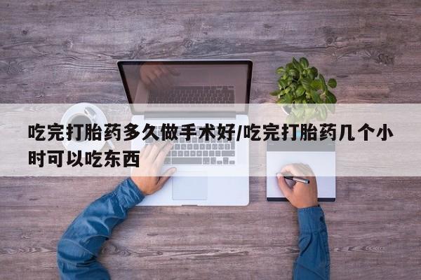 米非米索购买吃完打胎药多久做手术好/吃完打胎药几个小时可以吃东西
