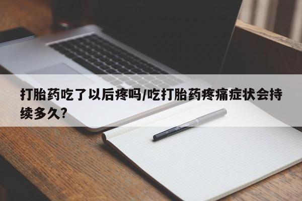 米非米索购买打胎药吃了以后疼吗/吃打胎药疼痛症状会持续多久?