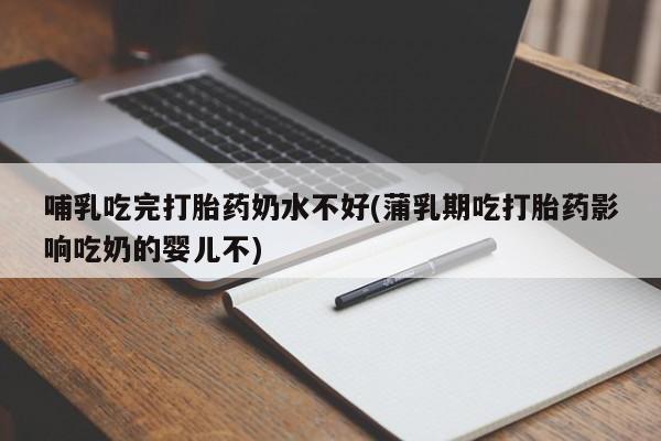 米非米索购买哺乳吃完打胎药奶水不好(蒲乳期吃打胎药影响吃奶的婴儿不)