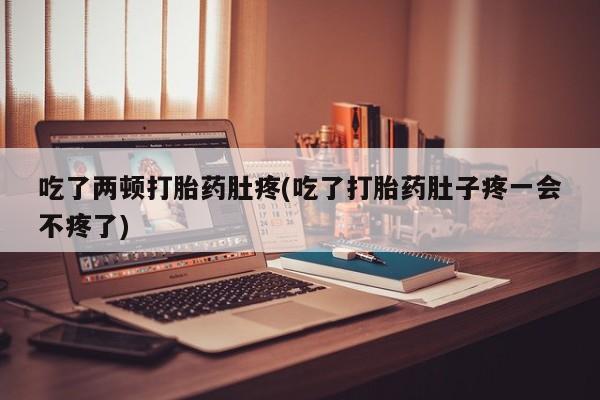 米非米索购买吃了两顿打胎药肚疼(吃了打胎药肚子疼一会不疼了)