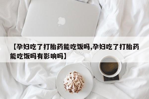米非米索购买【孕妇吃了打胎药能吃饭吗,孕妇吃了打胎药能吃饭吗有影响吗】
