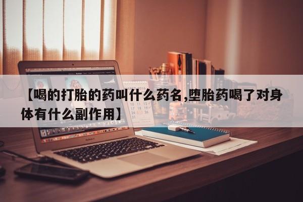 米非米索购买【喝的打胎的药叫什么药名,堕胎药喝了对身体有什么副作用】