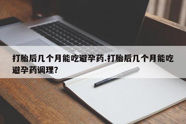 米非米索购买打胎后几个月能吃避孕药.打胎后几个月能吃避孕药调理？