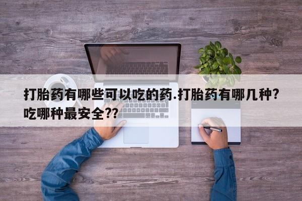 米非米索购买打胎药有哪些可以吃的药.打胎药有哪几种?吃哪种最安全?？