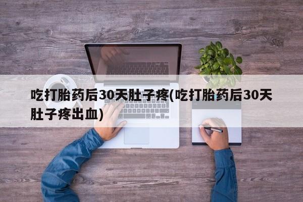 米非米索购买吃打胎药后30天肚子疼(吃打胎药后30天肚子疼出血)
