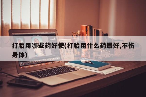 米非米索购买打胎用哪些药好使(打胎用什么药最好,不伤身体)