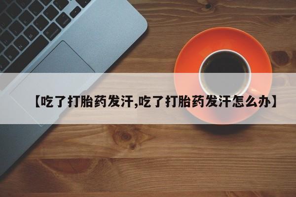 米非米索购买【吃了打胎药发汗,吃了打胎药发汗怎么办】