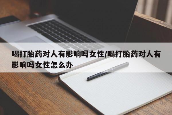米非米索购买喝打胎药对人有影响吗女性/喝打胎药对人有影响吗女性怎么办