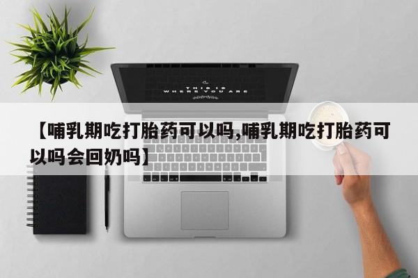 米非米索购买【哺乳期吃打胎药可以吗,哺乳期吃打胎药可以吗会回奶吗】