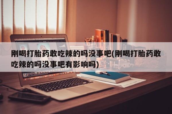 米非米索购买刚喝打胎药敢吃辣的吗没事吧(刚喝打胎药敢吃辣的吗没事吧有影响吗)