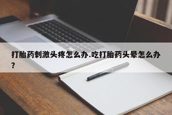 米非米索购买打胎药刺激头疼怎么办.吃打胎药头晕怎么办？