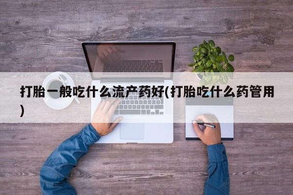 米非米索购买打胎一般吃什么流产药好(打胎吃什么药管用)